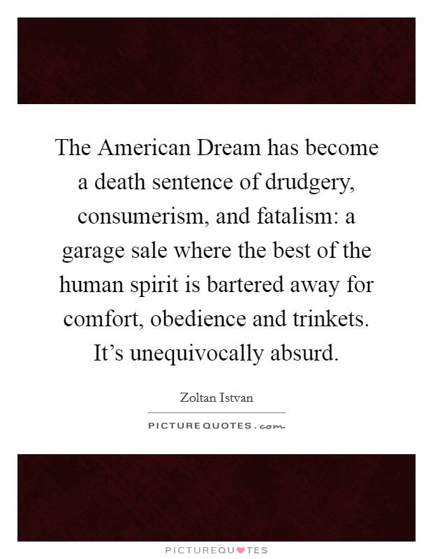 The American Dream has become a death sentence of drudgery, consumerism, and fatalism: a garage sale where the best of the human spirit is bartered away for comfort, obedience and trinkets. It's unequivocally absurd Picture Quote #1