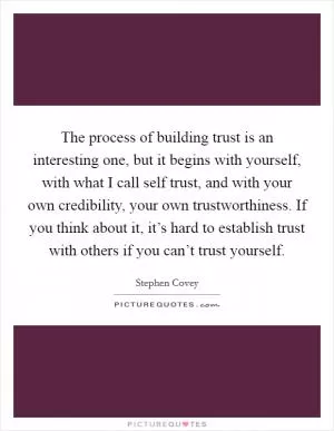 The process of building trust is an interesting one, but it begins with yourself, with what I call self trust, and with your own credibility, your own trustworthiness. If you think about it, it’s hard to establish trust with others if you can’t trust yourself Picture Quote #1