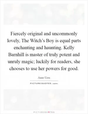 Fiercely original and uncommonly lovely, The Witch’s Boy is equal parts enchanting and haunting. Kelly Barnhill is master of truly potent and unruly magic; luckily for readers, she chooses to use her powers for good Picture Quote #1