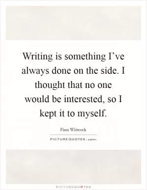 Writing is something I’ve always done on the side. I thought that no one would be interested, so I kept it to myself Picture Quote #1