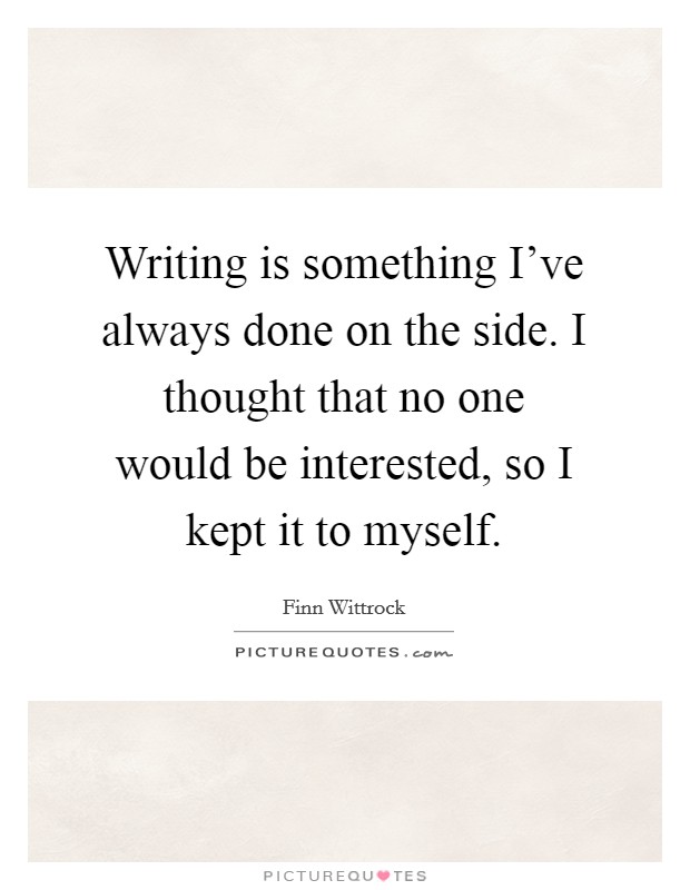 Writing is something I've always done on the side. I thought that no one would be interested, so I kept it to myself Picture Quote #1