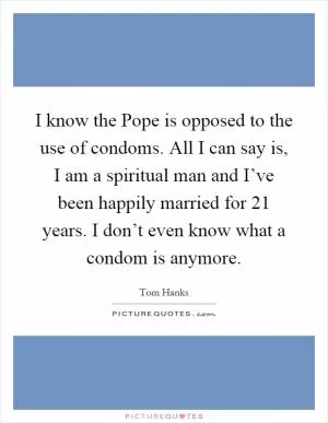 I know the Pope is opposed to the use of condoms. All I can say is, I am a spiritual man and I’ve been happily married for 21 years. I don’t even know what a condom is anymore Picture Quote #1