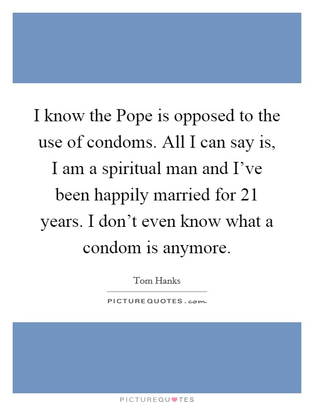 I know the Pope is opposed to the use of condoms. All I can say is, I am a spiritual man and I've been happily married for 21 years. I don't even know what a condom is anymore Picture Quote #1