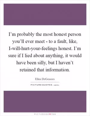 I’m probably the most honest person you’ll ever meet - to a fault, like, I-will-hurt-your-feelings honest. I’m sure if I lied about anything, it would have been silly, but I haven’t retained that information Picture Quote #1