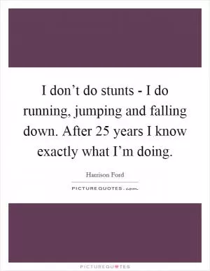 I don’t do stunts - I do running, jumping and falling down. After 25 years I know exactly what I’m doing Picture Quote #1