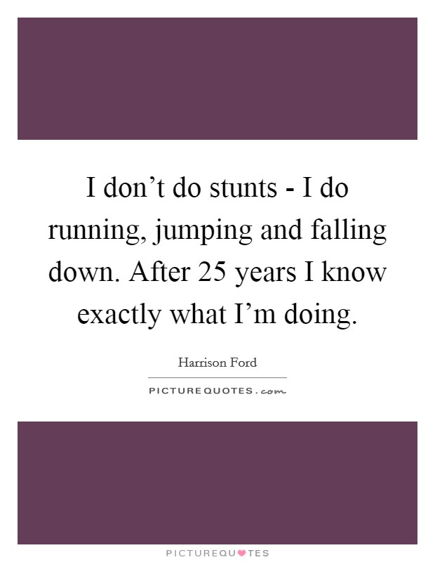 I don't do stunts - I do running, jumping and falling down. After 25 years I know exactly what I'm doing Picture Quote #1