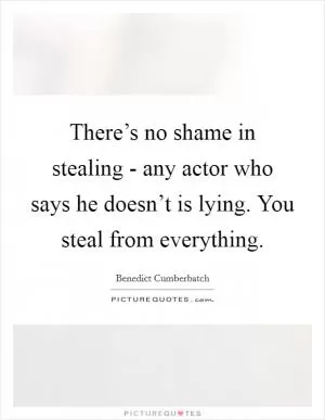 There’s no shame in stealing - any actor who says he doesn’t is lying. You steal from everything Picture Quote #1