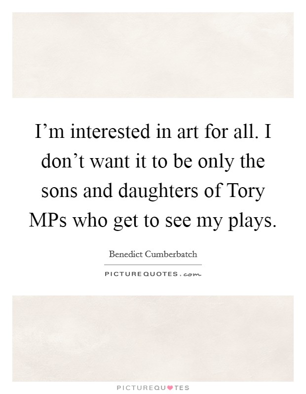 I'm interested in art for all. I don't want it to be only the sons and daughters of Tory MPs who get to see my plays Picture Quote #1