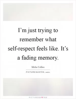 I’m just trying to remember what self-respect feels like. It’s a fading memory Picture Quote #1