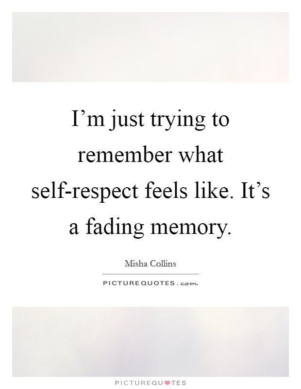 I'm just trying to remember what self-respect feels like. It's a fading memory Picture Quote #1