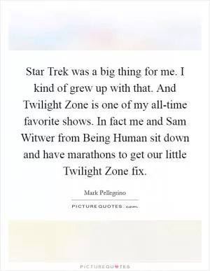 Star Trek was a big thing for me. I kind of grew up with that. And Twilight Zone is one of my all-time favorite shows. In fact me and Sam Witwer from Being Human sit down and have marathons to get our little Twilight Zone fix Picture Quote #1