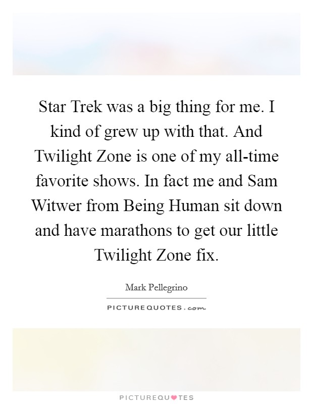 Star Trek was a big thing for me. I kind of grew up with that. And Twilight Zone is one of my all-time favorite shows. In fact me and Sam Witwer from Being Human sit down and have marathons to get our little Twilight Zone fix Picture Quote #1