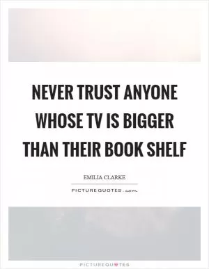 Never trust anyone whose TV is bigger than their book shelf Picture Quote #1