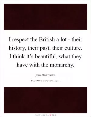 I respect the British a lot - their history, their past, their culture. I think it’s beautiful, what they have with the monarchy Picture Quote #1