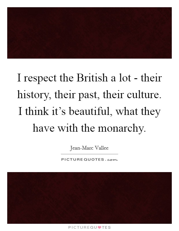 I respect the British a lot - their history, their past, their culture. I think it's beautiful, what they have with the monarchy Picture Quote #1