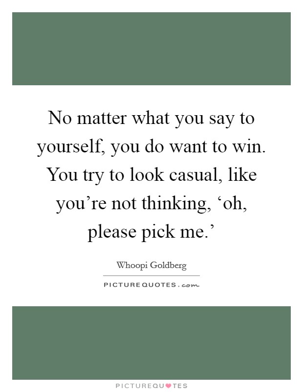 No matter what you say to yourself, you do want to win. You try to look casual, like you're not thinking, ‘oh, please pick me.' Picture Quote #1