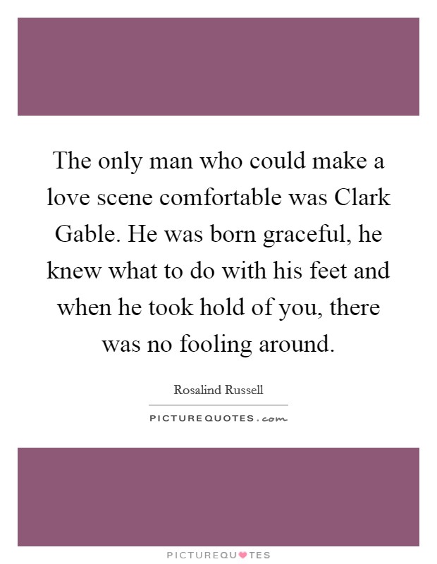 The only man who could make a love scene comfortable was Clark Gable. He was born graceful, he knew what to do with his feet and when he took hold of you, there was no fooling around Picture Quote #1