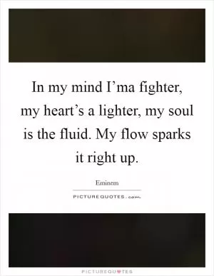 In my mind I’ma fighter, my heart’s a lighter, my soul is the fluid. My flow sparks it right up Picture Quote #1