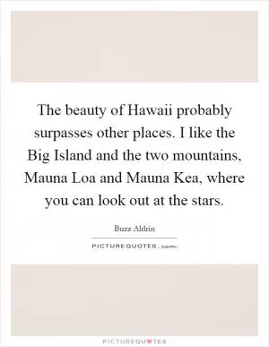 The beauty of Hawaii probably surpasses other places. I like the Big Island and the two mountains, Mauna Loa and Mauna Kea, where you can look out at the stars Picture Quote #1
