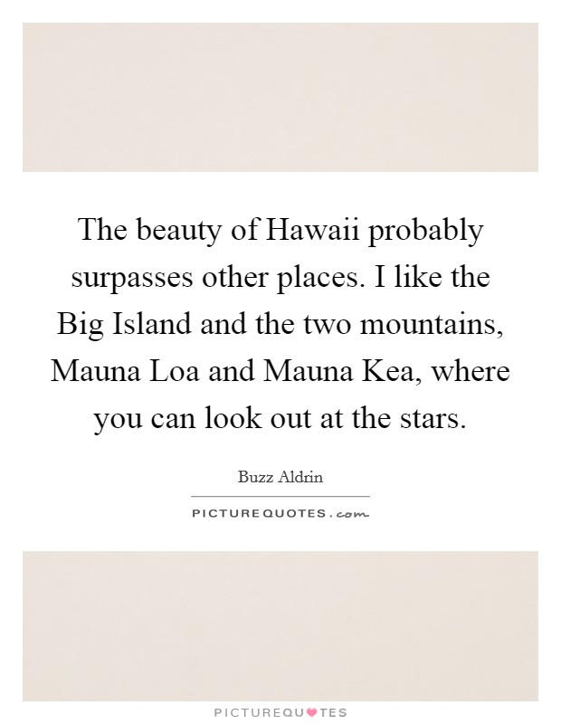 The beauty of Hawaii probably surpasses other places. I like the Big Island and the two mountains, Mauna Loa and Mauna Kea, where you can look out at the stars Picture Quote #1