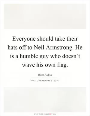 Everyone should take their hats off to Neil Armstrong. He is a humble guy who doesn’t wave his own flag Picture Quote #1