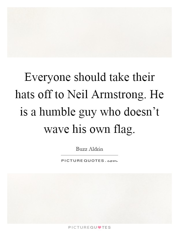 Everyone should take their hats off to Neil Armstrong. He is a humble guy who doesn't wave his own flag Picture Quote #1