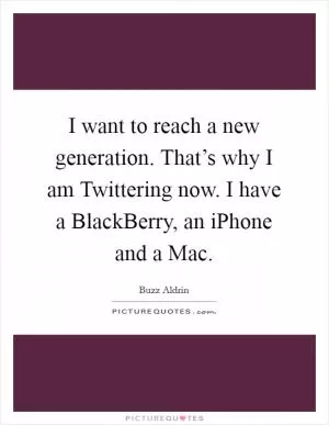 I want to reach a new generation. That’s why I am Twittering now. I have a BlackBerry, an iPhone and a Mac Picture Quote #1