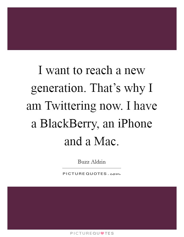 I want to reach a new generation. That's why I am Twittering now. I have a BlackBerry, an iPhone and a Mac Picture Quote #1