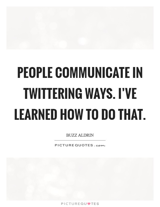 People communicate in Twittering ways. I've learned how to do that Picture Quote #1