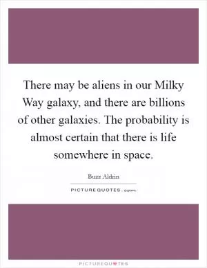 There may be aliens in our Milky Way galaxy, and there are billions of other galaxies. The probability is almost certain that there is life somewhere in space Picture Quote #1