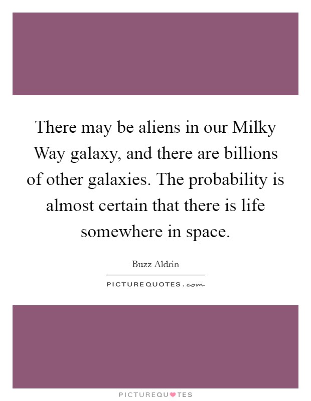 There may be aliens in our Milky Way galaxy, and there are billions of other galaxies. The probability is almost certain that there is life somewhere in space Picture Quote #1