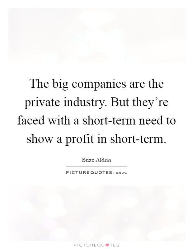The big companies are the private industry. But they're faced with a short-term need to show a profit in short-term Picture Quote #1