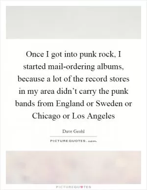 Once I got into punk rock, I started mail-ordering albums, because a lot of the record stores in my area didn’t carry the punk bands from England or Sweden or Chicago or Los Angeles Picture Quote #1