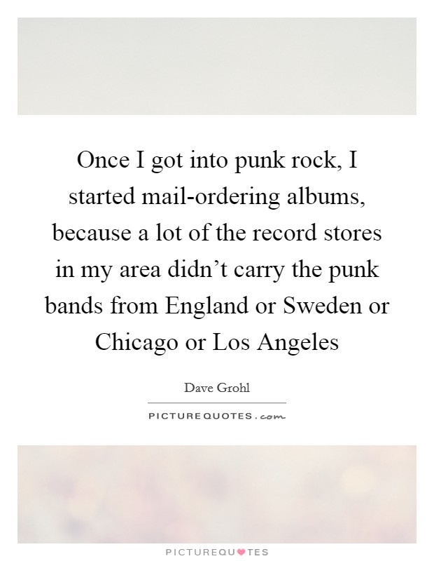 Once I got into punk rock, I started mail-ordering albums, because a lot of the record stores in my area didn't carry the punk bands from England or Sweden or Chicago or Los Angeles Picture Quote #1