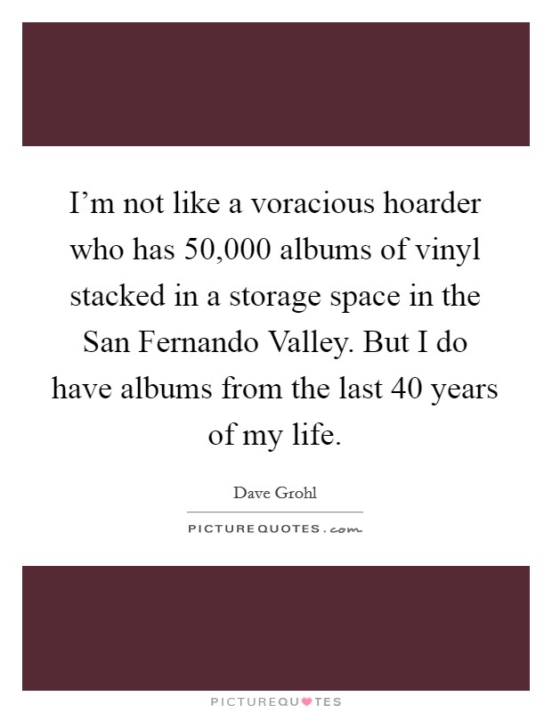I'm not like a voracious hoarder who has 50,000 albums of vinyl stacked in a storage space in the San Fernando Valley. But I do have albums from the last 40 years of my life Picture Quote #1
