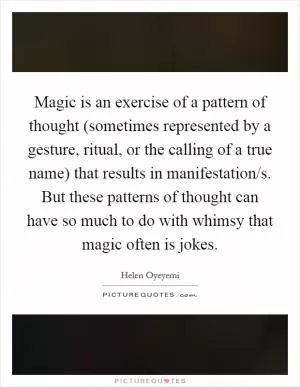 Magic is an exercise of a pattern of thought (sometimes represented by a gesture, ritual, or the calling of a true name) that results in manifestation/s. But these patterns of thought can have so much to do with whimsy that magic often is jokes Picture Quote #1