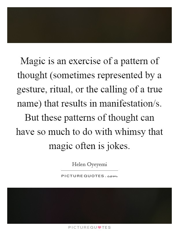 Magic is an exercise of a pattern of thought (sometimes represented by a gesture, ritual, or the calling of a true name) that results in manifestation/s. But these patterns of thought can have so much to do with whimsy that magic often is jokes Picture Quote #1