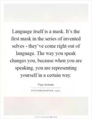 Language itself is a mask. It’s the first mask in the series of invented selves - they’ve come right out of language. The way you speak changes you, because when you are speaking, you are representing yourself in a certain way Picture Quote #1