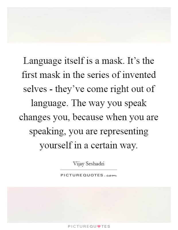 Language itself is a mask. It's the first mask in the series of invented selves - they've come right out of language. The way you speak changes you, because when you are speaking, you are representing yourself in a certain way Picture Quote #1