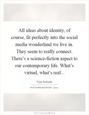 All ideas about identity, of course, fit perfectly into the social media wonderland we live in. They seem to really connect. There’s a science-fiction aspect to our contemporary life. What’s virtual, what’s real Picture Quote #1