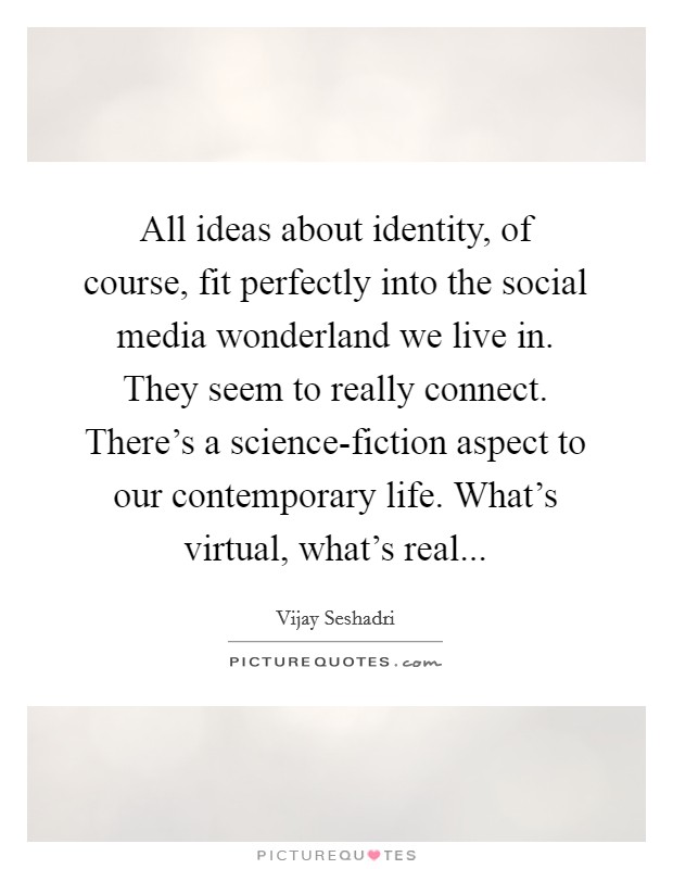 All ideas about identity, of course, fit perfectly into the social media wonderland we live in. They seem to really connect. There's a science-fiction aspect to our contemporary life. What's virtual, what's real Picture Quote #1