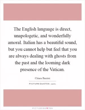 The English language is direct, unapologetic, and wonderfully amoral. Italian has a beautiful sound, but you cannot help but feel that you are always dealing with ghosts from the past and the looming dark presence of the Vatican Picture Quote #1