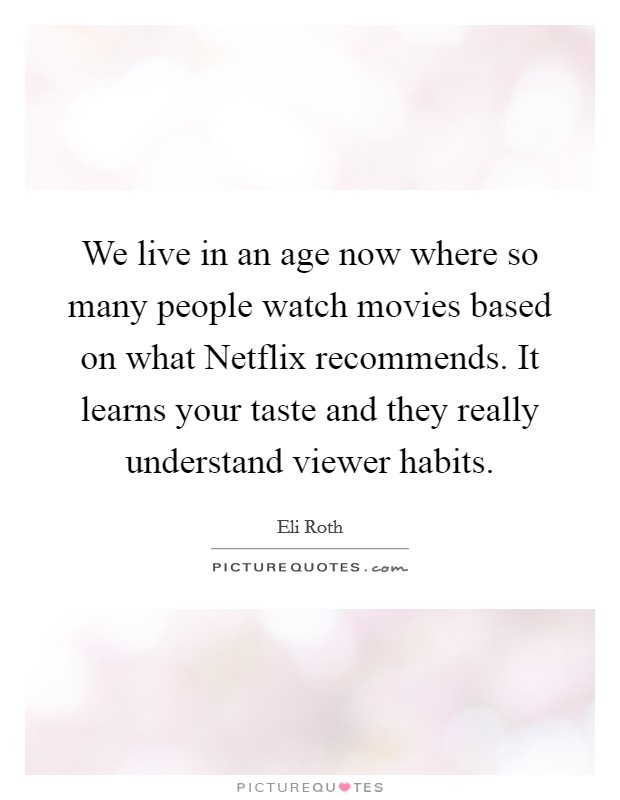 We live in an age now where so many people watch movies based on what Netflix recommends. It learns your taste and they really understand viewer habits Picture Quote #1