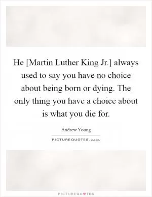 He [Martin Luther King Jr.] always used to say you have no choice about being born or dying. The only thing you have a choice about is what you die for Picture Quote #1