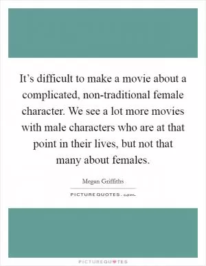 It’s difficult to make a movie about a complicated, non-traditional female character. We see a lot more movies with male characters who are at that point in their lives, but not that many about females Picture Quote #1