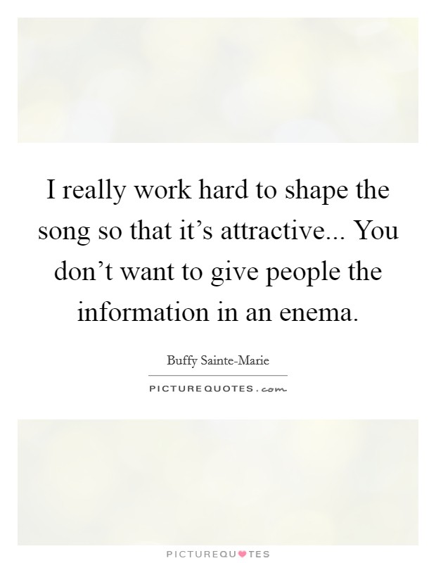 I really work hard to shape the song so that it's attractive... You don't want to give people the information in an enema Picture Quote #1