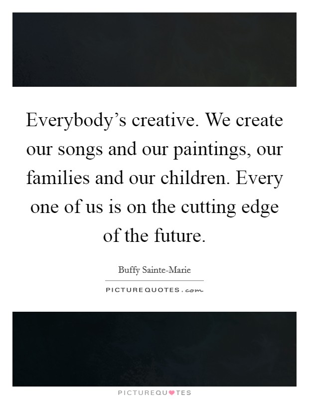 Everybody's creative. We create our songs and our paintings, our families and our children. Every one of us is on the cutting edge of the future Picture Quote #1