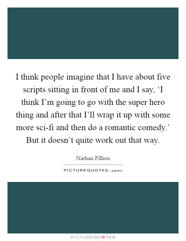 I think people imagine that I have about five scripts sitting in front of me and I say, ‘I think I'm going to go with the super hero thing and after that I'll wrap it up with some more sci-fi and then do a romantic comedy.' But it doesn't quite work out that way Picture Quote #1