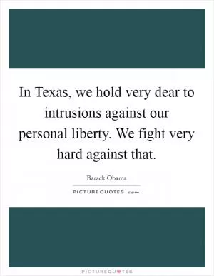In Texas, we hold very dear to intrusions against our personal liberty. We fight very hard against that Picture Quote #1