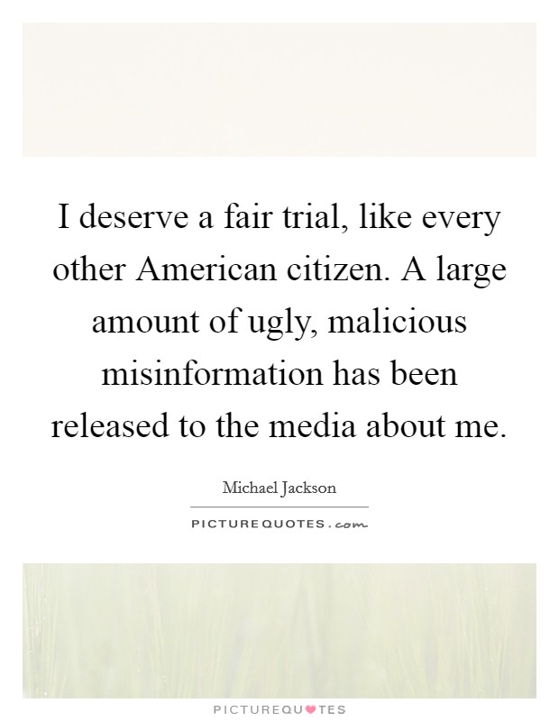 I deserve a fair trial, like every other American citizen. A large amount of ugly, malicious misinformation has been released to the media about me Picture Quote #1